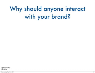 Why should anyone interact
                    with your brand?




 @heidimiller
 #huzzah
Wednesday, April 13, 2011      ...