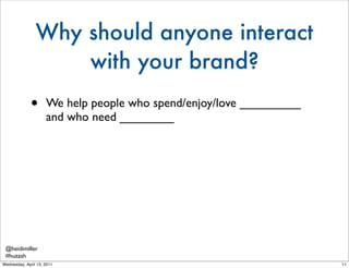 Why should anyone interact
                    with your brand?
              •      We help people who spend/enjoy/love _...