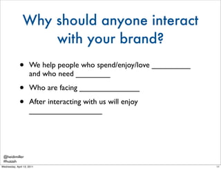 Why should anyone interact
                    with your brand?
              •      We help people who spend/enjoy/love _...