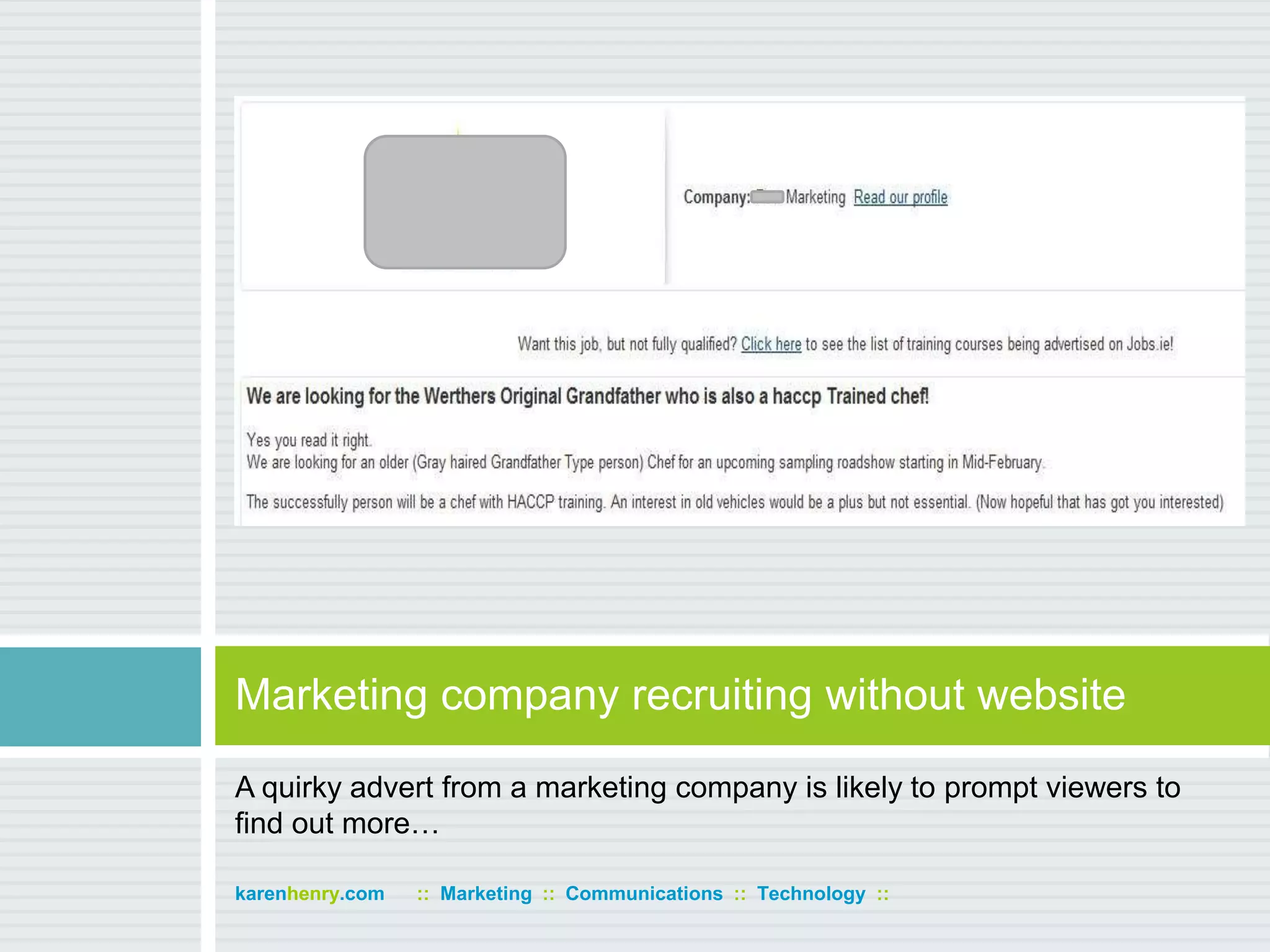 A quirky advert from a marketing company is likely to prompt viewers to find out more…Marketing company recruiting without websitekarenhenry.com      ::  Marketing  ::  Communications  ::  Technology  ::