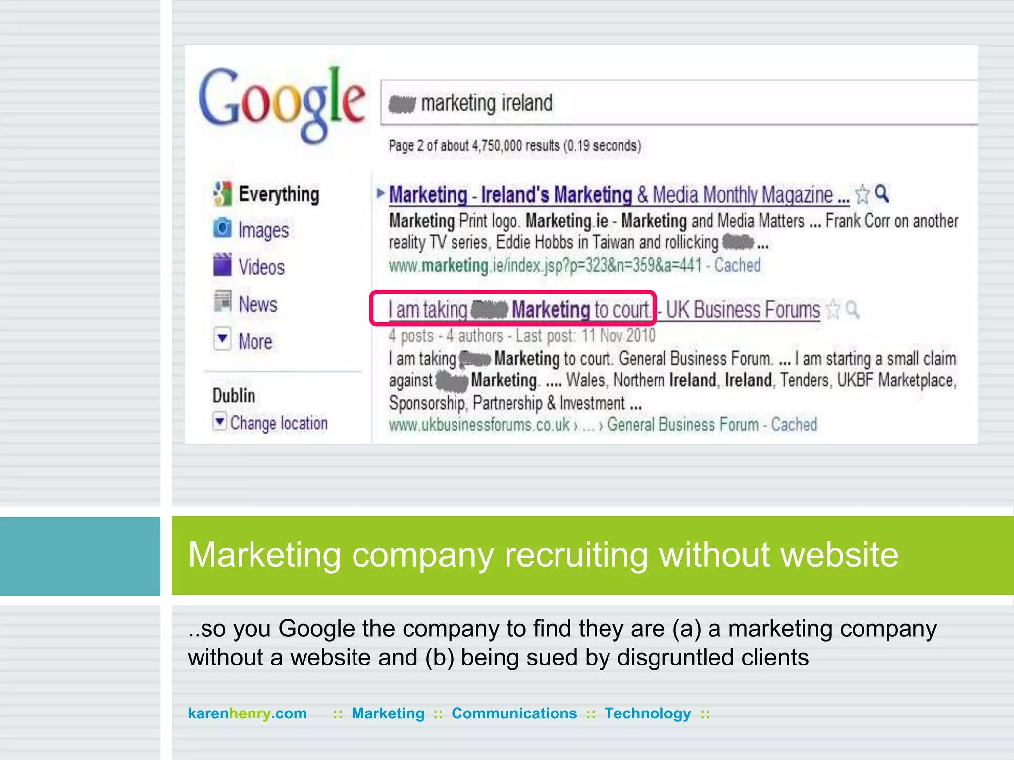 ..so you Google the company to find they are (a) a marketing company without a website and (b) being sued by disgruntled clientsMarketing company recruiting without websitekarenhenry.com      ::  Marketing  ::  Communications  ::  Technology  ::