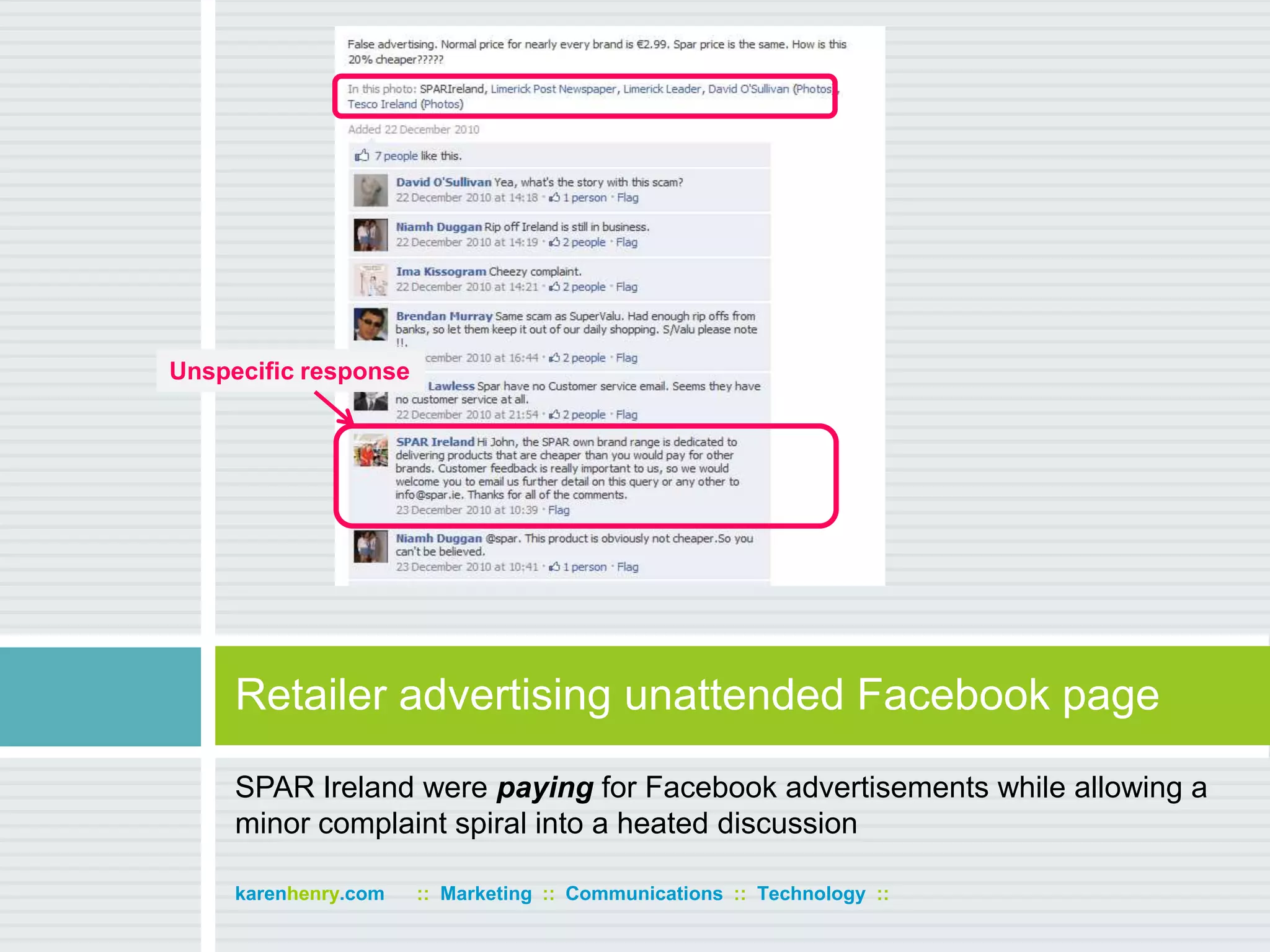 SPAR Ireland were paying for Facebook advertisements while allowing a minor complaint spiral into a heated discussionRetailer advertising unattended Facebook pagekarenhenry.com      ::  Marketing  ::  Communications  ::  Technology  ::Unspecific response