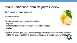 “Make Lemonade” from Negative Review
Don’t expect to regain customer
5 Star Response
Take the opportunity to neutralize re...