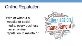 Online Reputation
“With or without a
website or social
media, every business
has an online
reputation to maintain.”
 