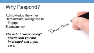 Why Respond?
Acknowledge the writer
Demonstrate Willingness to
Engage
Transparency
The act of “responding”
shows that you ...