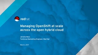 Managing OpenShift at scale
across the open hybrid cloud
Jerome Marc
Technical Marketing Engineer, Red Hat
March, 2017
 