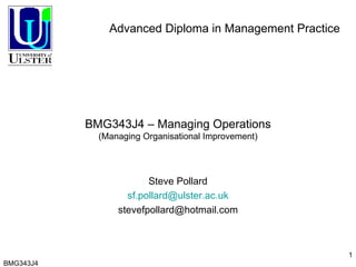 BMG343J4 – Managing Operations (Managing Organisational Improvement) Steve Pollard [email_address] [email_address] BMG343J4  Advanced Diploma in Management Practice 