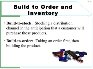 7 - 9
Build to Order and
Inventory
• Build-to-stock: Stocking a distribution
channel in the anticipation that a customer will
purchase those products.
• Build-to-order: Taking an order first, then
building the product.
 