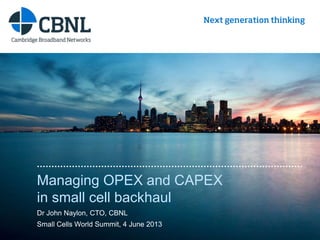 www.cbnl.com
Managing OPEX and CAPEX
in small cell backhaul
Dr John Naylon, CTO, CBNL
Small Cells World Summit, 4 June 2013
 