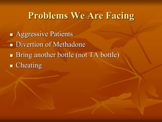 Problems We Are Facing
 Aggressive Patients
 Divertion of Methadone
 Bring another bottle (not TA bottle)
 Cheating
 
