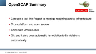 Copyright SageLogix, Inc, 2016. All Rights Reserved23
OpenSCAP Summary
 Can use a tool like Puppet to manage reporting across infrastructure
 Cross platform and open source
 Ships with Oracle Linux
 Oh, and it also does automatic remediation to fix violations
automatically
 