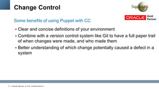 Copyright SageLogix, Inc, 2016. All Rights Reserved31
Change Control
 Clear and concise definitions of your environment
 Combine with a version control system like Git to have a full paper trail
of when changes were made, and who made them
 Better understanding of which change potentially caused a defect in a
system
Some benefits of using Puppet with CC
 