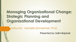 Managing Organizational Change:
Strategic Planning and
Organizational Development
Presented by: Salim Bajubair
Instructor: Michelle Zimmerman, Ph.D.1
 