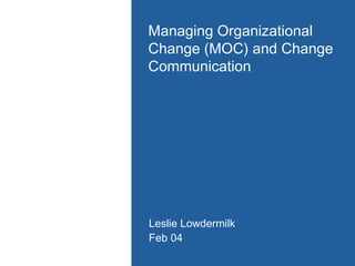 Managing Organizational
Change (MOC) and Change
Communication




Leslie Lowdermilk
Feb 04
 