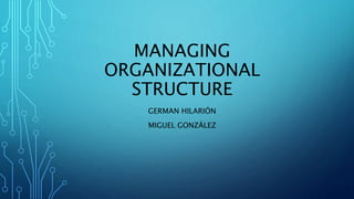 MANAGING
ORGANIZATIONAL
STRUCTURE
GERMAN HILARIÓN
MIGUEL GONZÁLEZ
 