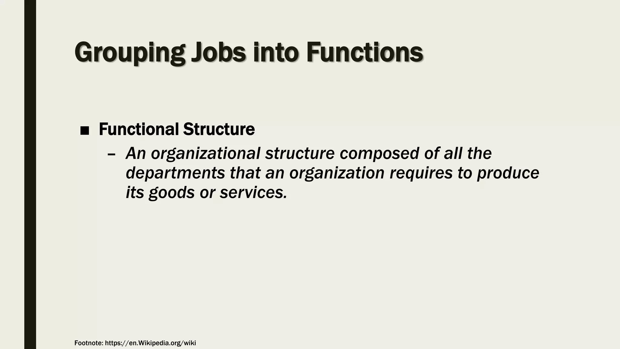 Grouping Jobs into Functions
■ Functional Structure
– An organizational structure composed of all the
departments that an organization requires to produce
its goods or services.
Footnote: https://en.Wikipedia.org/wiki
 
