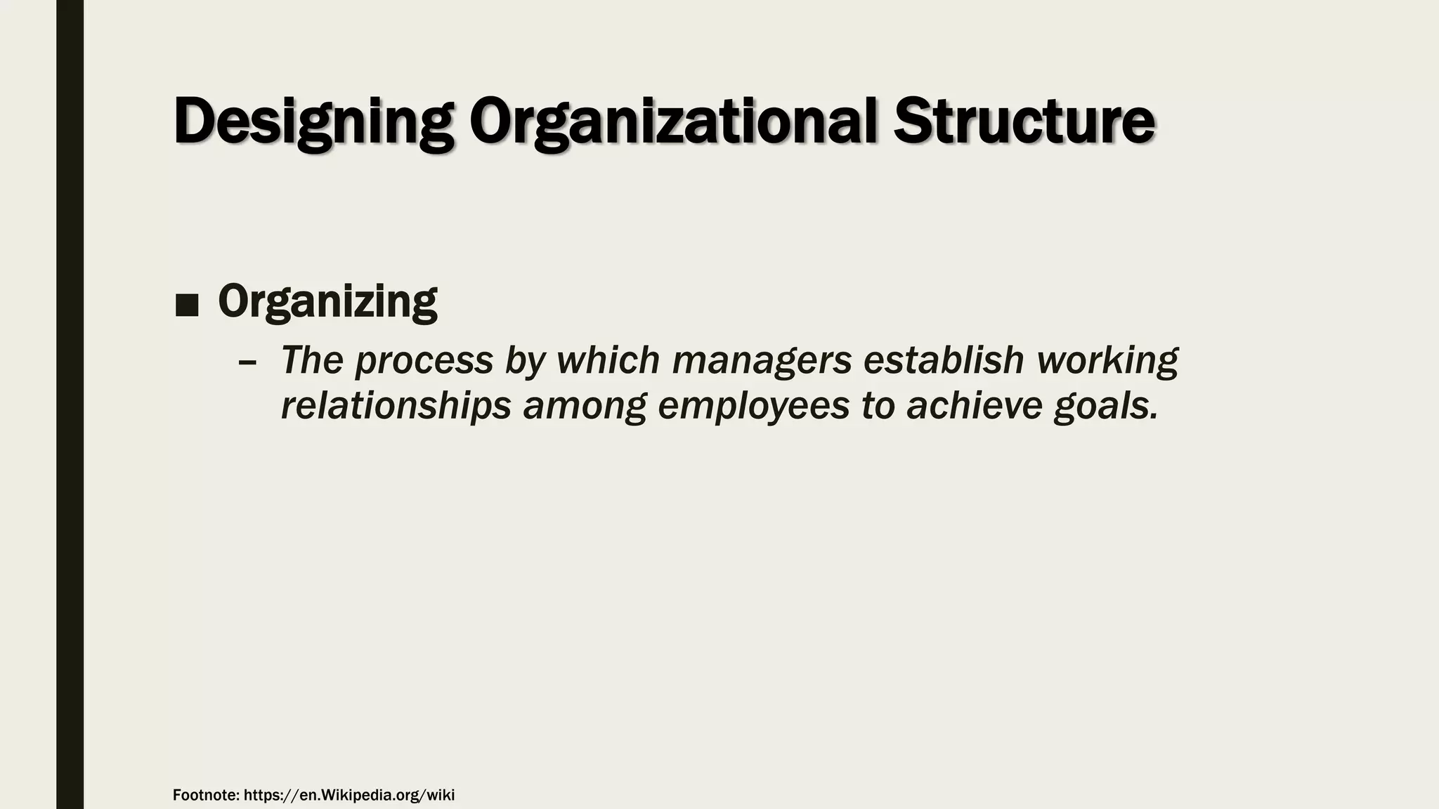 Designing Organizational Structure
■ Organizing
– The process by which managers establish working
relationships among employees to achieve goals.
Footnote: https://en.Wikipedia.org/wiki
 