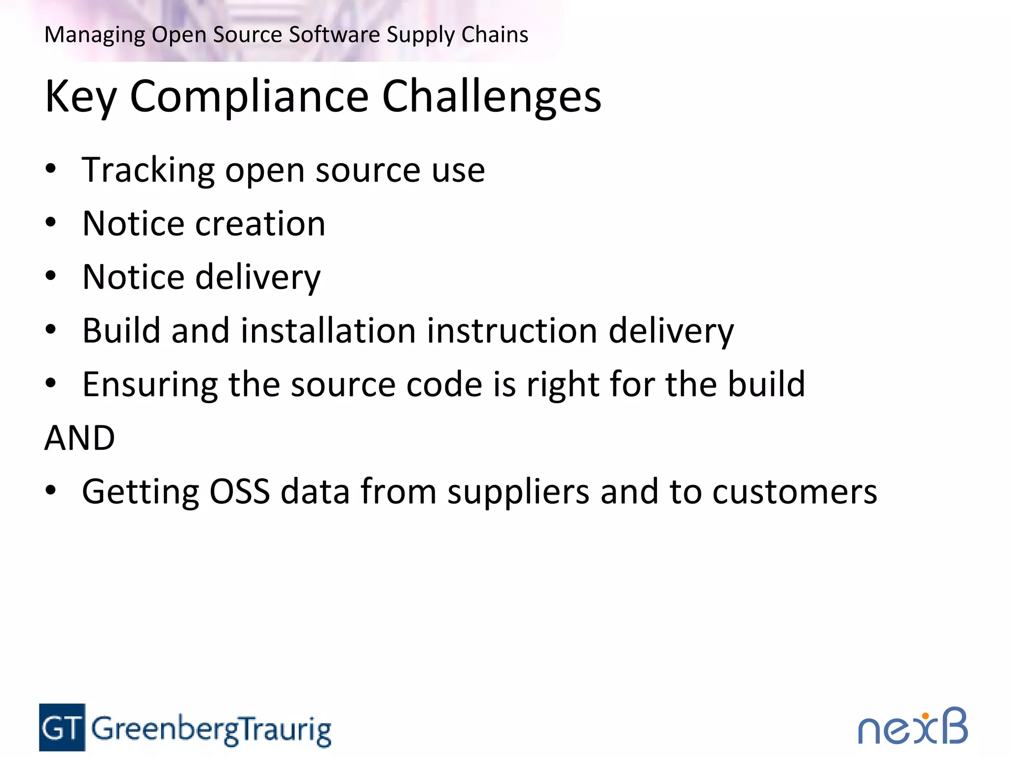 Managing Open Source Software Supply Chains
Key Compliance Challenges
• Tracking open source use
• Notice creation
• Notice delivery
• Build and installation instruction delivery
• Ensuring the source code is right for the build
AND
• Getting OSS data from suppliers and to customers
 
