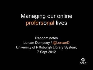 Managing our online
    profersonal lives

             Random notes
    Lorcan Dempsey / @LorcanD
University of Pittsburgh Library System,
              7 Sept 2012
 
