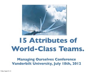15 Attributes of
                        World-Class Teams.
                          Managing Ourselves Conference
                        Vanderbilt University, July 18th, 2012
Friday, August 10, 12
 