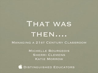 That was
       then....
Managing a 21st Century Classroom

       Michelle Bourgeois
         Sherri Clemens
          Katie Morrow

   Distinguished Educators
 