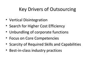 Key Drivers of Outsourcing
• Vertical Disintegration
• Search for Higher Cost Efficiency
• Unbundling of corporate functions
• Focus on Core Competencies
• Scarcity of Required Skills and Capabilities
• Best-in-class industry practices
 