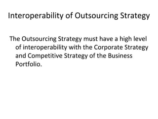The Outsourcing Strategy must have a high level
of interoperability with the Corporate Strategy
and Competitive Strategy of the Business
Portfolio.
Interoperability of Outsourcing Strategy
 