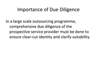 Importance of Due Diligence
In a large scale outsourcing programme,
comprehensive due diligence of the
prospective service provider must be done to
ensure clear-cut identity and clarify suitability.
 