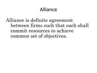 Alliance
Alliance is definite agreement
between firms such that each shall
commit resources to achieve
common set of objectives.
 