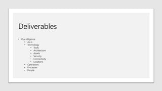 Deliverables
• Due diligence
• As-is
• Technology
• Tools
• Architecture
• Assets
• Security
• Connectivity
• Locations
• Operations
• Processes
• People
 