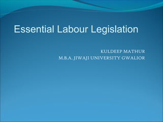 KULDEEP MATHUR
M.B.A. JIWAJI UNIVERSITY GWALIOR
Essential Labour Legislation
 