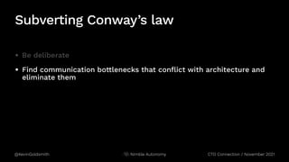 @KevinGoldsmith Nimble Autonomy
Subverting Conway’s law
• Be deliberate
• Find communication bottlenecks that conflict with architecture and
eliminate them
CTO Connection / November 2021
 