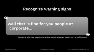 “
”
@KevinGoldsmith CTO Connection / November 2021
Nimble Autonomy
Someone who has forgotten that the people they work with are actual humans
well that is fine for you people at
corporate…
Recognize warning signs
 