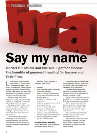 BD Personal BranDing




Say my name
Rachel Brushfield and Chrissie Lightfoot discuss
the benefits of personal branding for lawyers and
their firms

L
        awyers need to create a personal            A personal brand is manifested in                 A personal brand is like a model, while
        brand to stand out and get noticed.      many ways. These include:                        thought leadership is like the clothes and
        A personal brand creates a clear                                                          the medium in which both appear on the
focus in the marketplace, thereby reducing       •	   reputation;                                 catwalk and at the fashion show.
marketing budgets and enabling clients to        •	   being remarkably different, memorable,          A personal brand creates a clear
find them. It also enables their referrers and        credible and believable;                    identity for an individual, while thought
associates to be more likely to remember         •	   being the extension of who someone          leadership brings it to life, expresses and
them when they spot a client need.                    is, who others believe them to be and       builds it, and makes it visible.
     A personal brand needs to be                     what they stand for;                            Without thought leadership, a personal
authentic not forced, meet clients’ needs        •	   the sum of the experience that a            brand can be a concept and hidden away.
and build the reputation of the individual,           person has;                                 Both help to create customer evangelists.
practice group and firm as a whole.              •	   influencing perceptions in the minds of         The two work in tandem and must
     Managing and balancing these three               prospects and clients;                      be developed online (such as through
critical levels within the legal profession      •	   the ways individuals differentiate          LinkedIn, Twitter and blogs), and offline
is vital, especially with social media                themselves by identifying and               (such as through conference papers
resulting in a generation who are more                articulating their value proposition;       and articles).
interested in individualistic ‘brand me’         •	   someone’s unique talents which are              Both a personal brand and thought
than ‘brand us’.                                      actively leveraged to earn attention; and   leadership help to create business
     Lawyers who are often resistant             •	   the first thing people think of when        development opportunities.
to marketing would love a vehicle                     they hear someone’s name.                       They attract new prospects to lawyers
that helps referrers to say ‘I know the                                                           and reinforce confidence in both the
perfect lawyer to help with what you are         Link with thought leadership                     lawyer and firm. They also increase
looking for’. A personal brand helps this        Thought leadership is linked with personal       the likelihood of customer loyalty and
to happen.                                       branding and is made easier by it.               repeat business.


52                                                         Managing Partner, May 2011
 