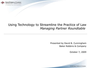 Using Technology to Streamline the Practice of Law Managing Partner Roundtable  Presented by David B. Cunningham Baker Robbins & Company October 7, 2009 