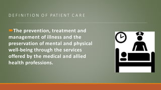 D E F I N I T I O N O F PAT I E N T C A R E
The prevention, treatment and
management of illness and the
preservation of mental and physical
well-being through the services
offered by the medical and allied
health professions.
 