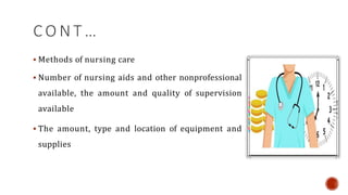 C O N T …
 Methods of nursing care
 Number of nursing aids and other nonprofessional
available, the amount and quality of supervision
available
 The amount, type and location of equipment and
supplies
 