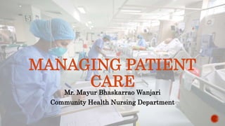 Mr. Mayur Bhaskarrao Wanjari
Community Health Nursing Department
MANAGING PATIENT
CARE
 
