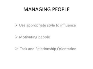 MANAGING PEOPLE
 Use appropriate style to influence
 Motivating people
 Task and Relationship Orientation
 