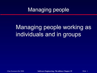 ©Ian Sommerville 2004 Software Engineering, 7th edition. Chapter 25 Slide 1
Managing people
Managing people working as
individuals and in groups
 