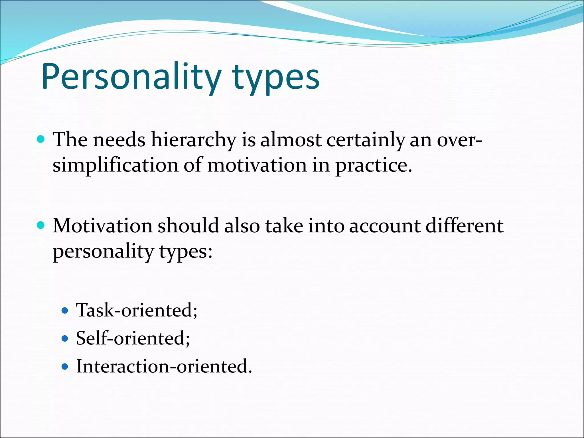 Personality types
 The needs hierarchy is almost certainly an over-
simplification of motivation in practice.
 Motivation should also take into account different
personality types:
 Task-oriented;
 Self-oriented;
 Interaction-oriented.
 