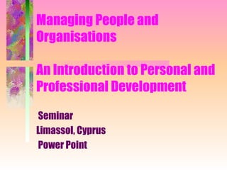 Managing People and
Organisations
An Introduction to Personal and
Professional Development
Seminar
Limassol, Cyprus
Power Point
 