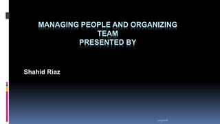 MANAGING PEOPLE AND ORGANIZING
TEAM
PRESENTED BY
Shahid Riaz
4/25/2018
 