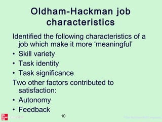 10 ©The McGraw-Hill Companies,
Oldham-Hackman job
characteristics
Identified the following characteristics of a
job which make it more ‘meaningful’
• Skill variety
• Task identity
• Task significance
Two other factors contributed to
satisfaction:
• Autonomy
• Feedback
 
