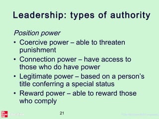 21 ©The McGraw-Hill Companies,
Leadership: types of authority
Position power
• Coercive power – able to threaten
punishment
• Connection power – have access to
those who do have power
• Legitimate power – based on a person’s
title conferring a special status
• Reward power – able to reward those
who comply
 