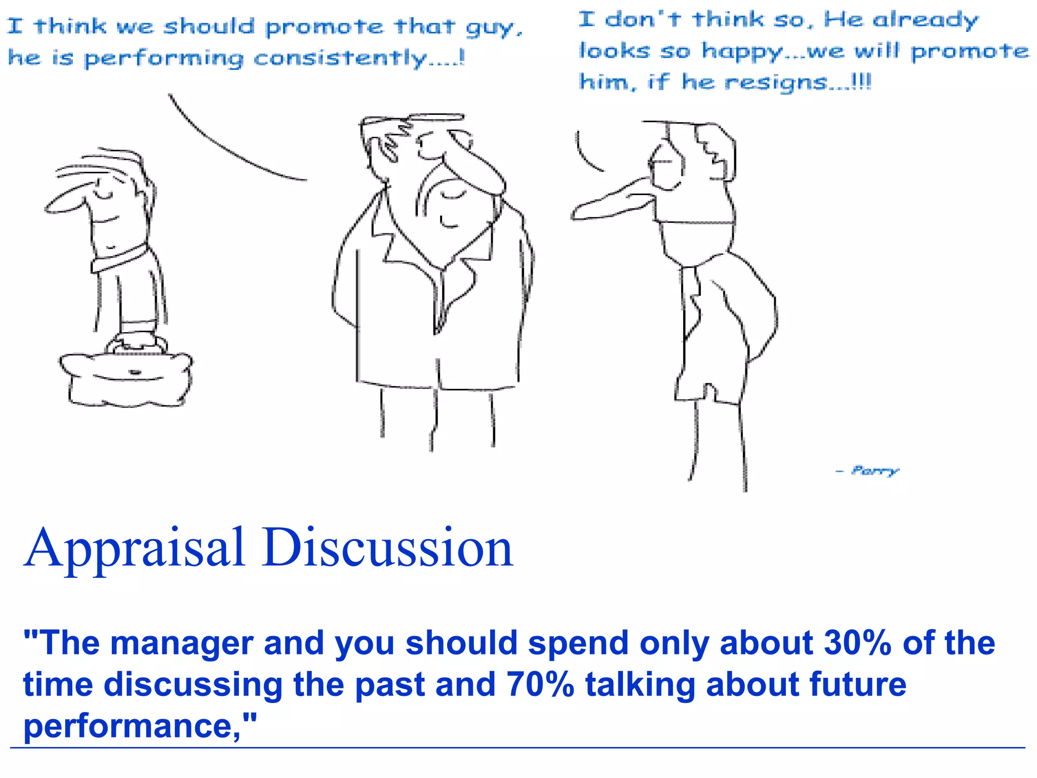 Appraisal Discussion
"The manager and you should spend only about 30% of the
time discussing the past and 70% talking about future
performance,"
 