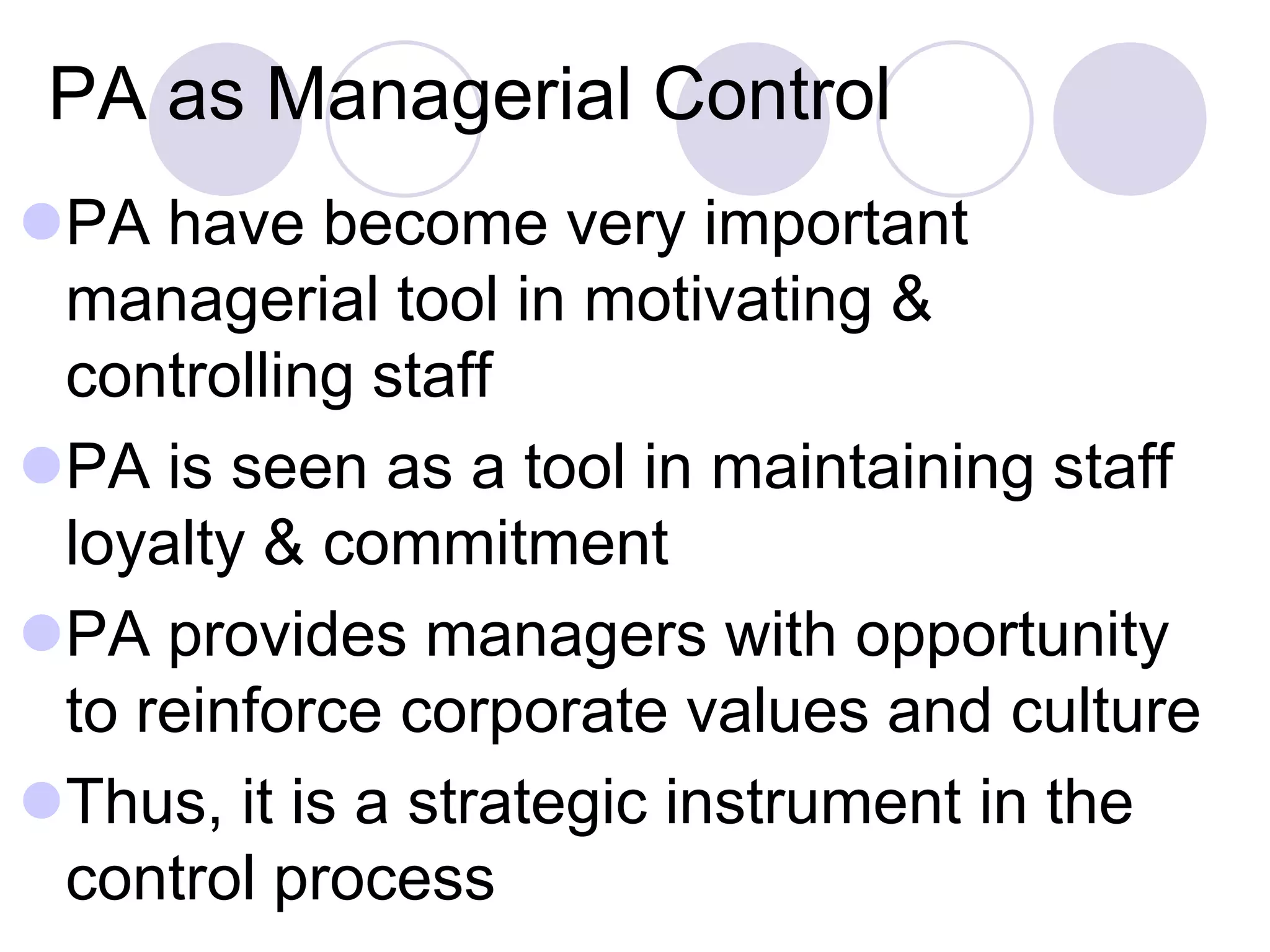 PA as Managerial Control
PA have become very important
 managerial tool in motivating &
 controlling staff
PA is seen as a tool in maintaining staff
 loyalty & commitment
PA provides managers with opportunity
 to reinforce corporate values and culture
Thus, it is a strategic instrument in the
 control process
 