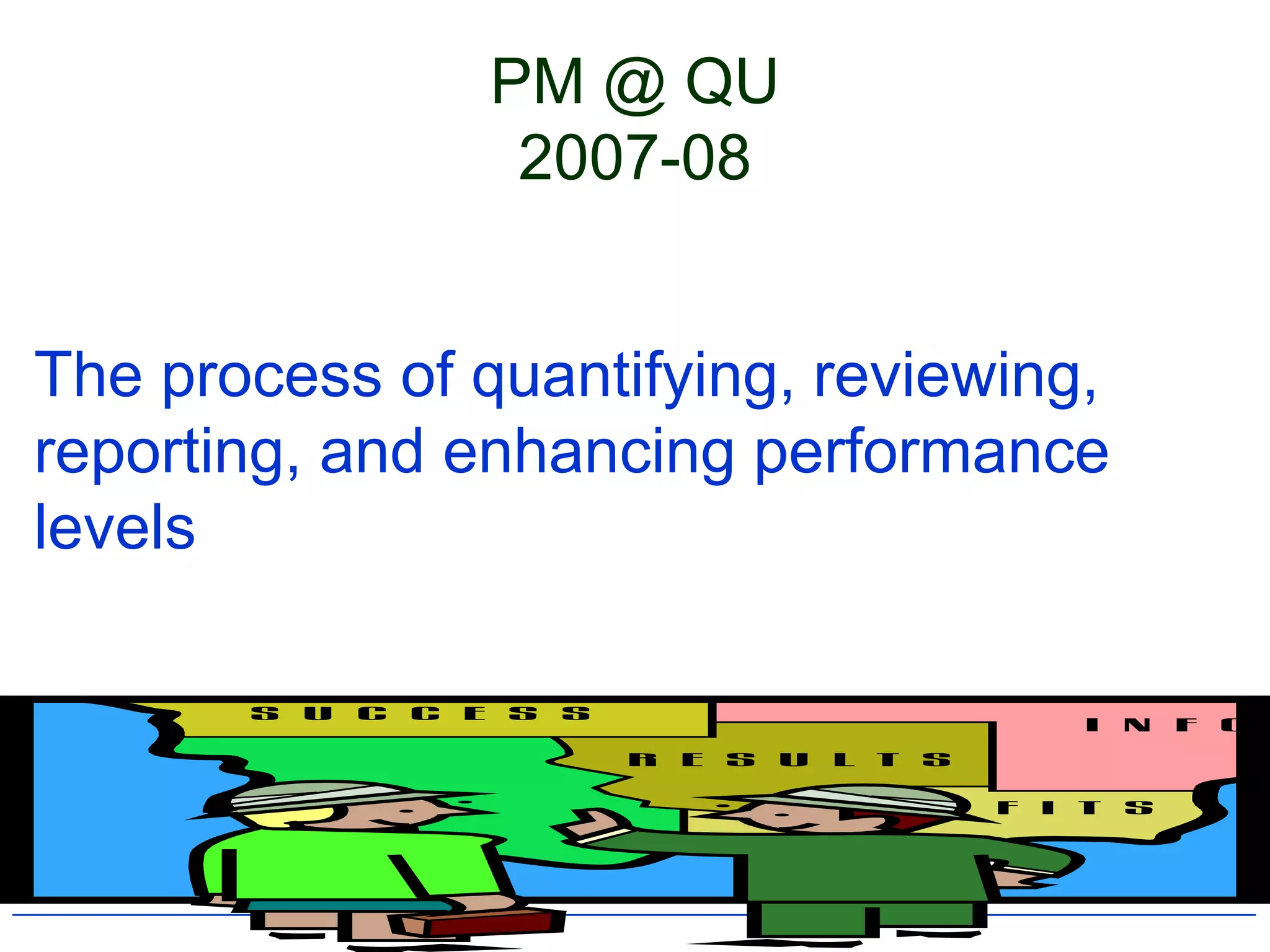 PM @ QU
                 2007-08


The process of quantifying, reviewing,
reporting, and enhancing performance
levels
 