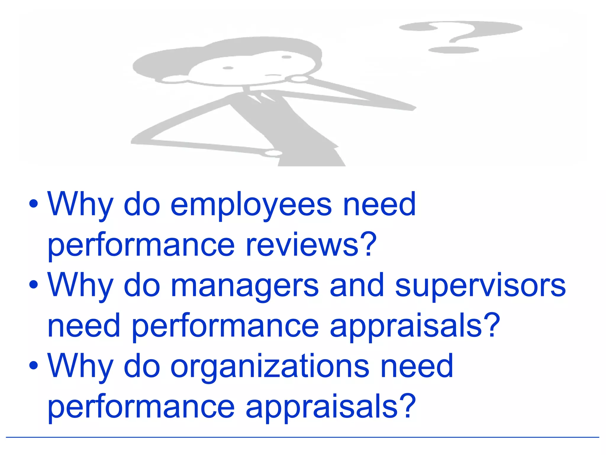 • Why do employees need
  performance reviews?
• Why do managers and supervisors
  need performance appraisals?
• Why do organizations need
  performance appraisals?
 