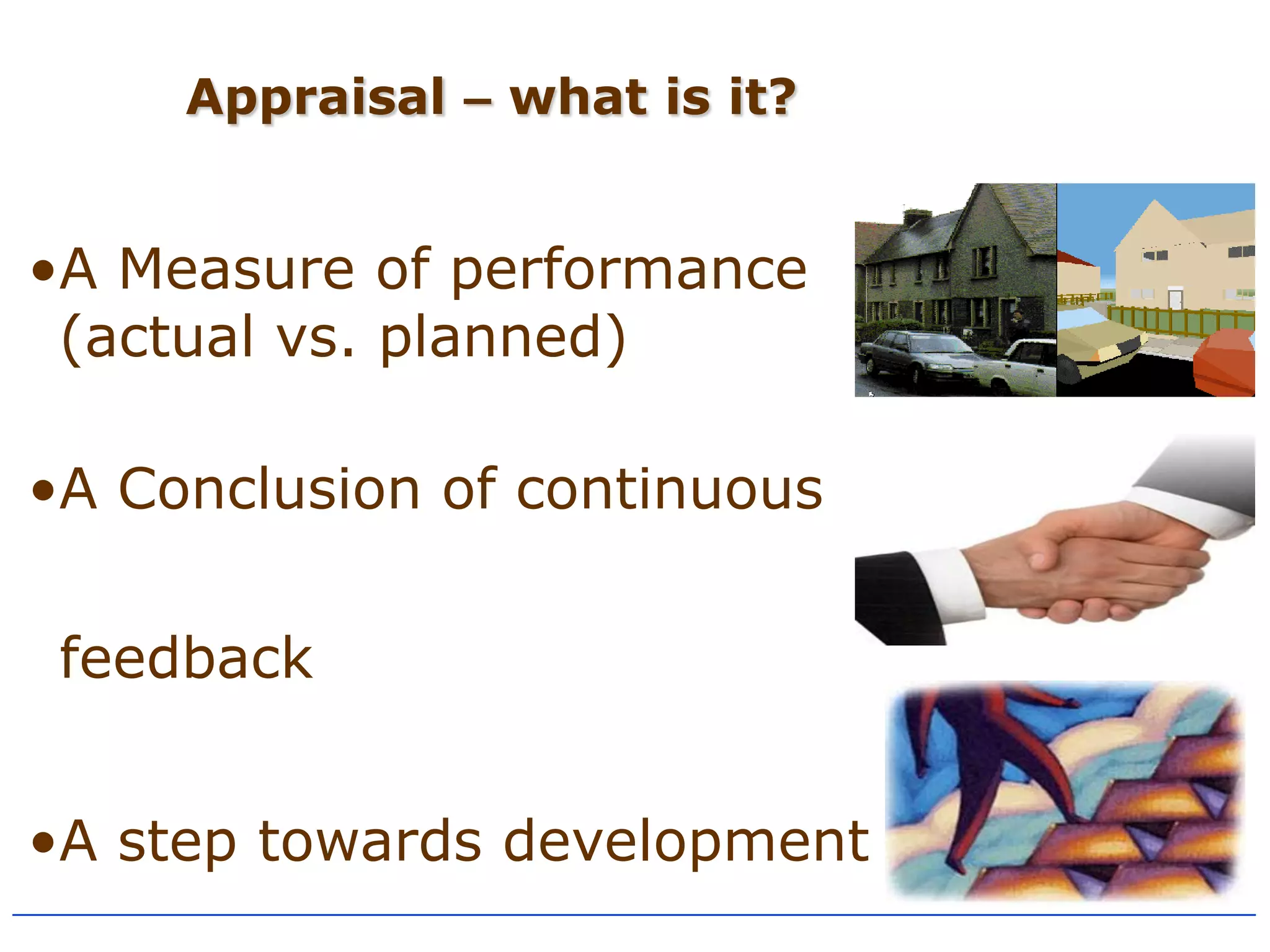 Appraisal – what is it?


•A Measure of performance
 (actual vs. planned)

•A Conclusion of continuous

 feedback


•A step towards development
 